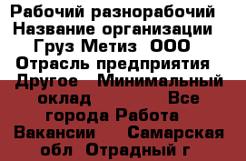 Рабочий-разнорабочий › Название организации ­ Груз-Метиз, ООО › Отрасль предприятия ­ Другое › Минимальный оклад ­ 25 000 - Все города Работа » Вакансии   . Самарская обл.,Отрадный г.